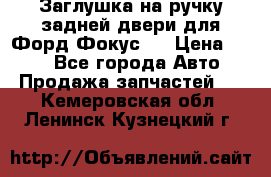 Заглушка на ручку задней двери для Форд Фокус 2 › Цена ­ 200 - Все города Авто » Продажа запчастей   . Кемеровская обл.,Ленинск-Кузнецкий г.